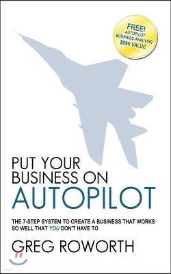 Put Your Business on Autopilot: The 7-Step System to Create a Business That Works So Well That You Don't Have to