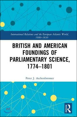 British and American Foundings of Parliamentary Science, 1774?1801