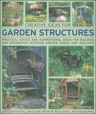 Creative Ideas for Garden Structures: Practical Advice and Inspirational Ideas for Building and Decorating Outdoor Arches, Sheds and Shelters
