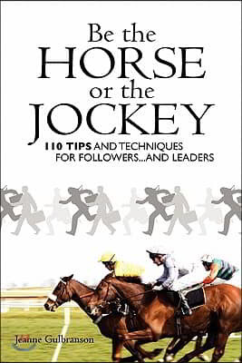 Be the Horse or the Jockey: 110 Tips and Techniques for Followers...and Leaders