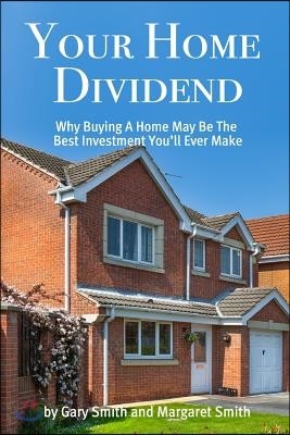 Your Home Dividend: Why Buying a Home May Be the Best Investment You'll Ever Make