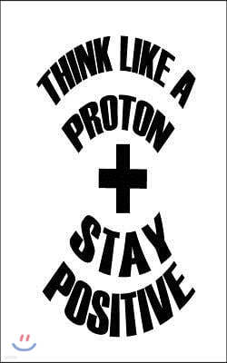 Think Like a Proton Stay Positive