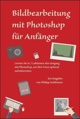 Bildbearbeitung mit Photoshop f?r Anf?nger: Lernen Sie in 7 Lektionen den Umgang mit Photoshop, um Ihre Fotos optimal aufzubereiten
