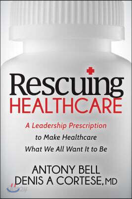 Rescuing Healthcare: A Leadership Prescription to Make Healthcare What We All Want It to Be