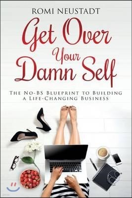 Get Over Your Damn Self: The No-Bs Blueprint to Building a Life-Changing Business