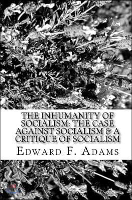 The Inhumanity Of Socialism: The Case Against Socialism & A Critique Of Socialism