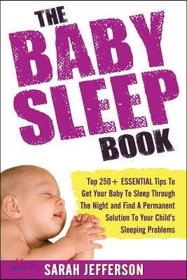 The Baby Sleep Book: Top 250+ ESSENTIAL Tips To Get Your Baby To Sleep Through The Night And Find A Solution To Your Child's Sleeping Probl