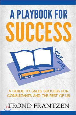 A Playbook for Success: A Guide to Sales Success for Consultants and the Rest of Us