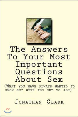 The Answers to Your Most Important Questions about Sex: (what You Have Always Wanted to Know But Were Too Shy to Ask)
