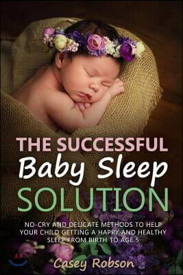 The Successful Baby Sleep Solution: No-Cry and Delicate Methods to Help Your Child Getting a Happy and Healthy Sleep from Birth to Age 5