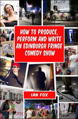 How to Produce, Perform and Write an Edinburgh Fringe Comedy Show: Second Edition: Complete Guide of How to Write, Perform and Produce a Comedy or The