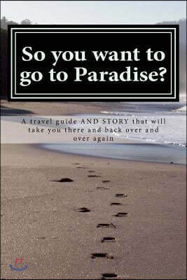 So you want to go to Paradise?: A travel guide AND STORY that will take you there and back over and over again