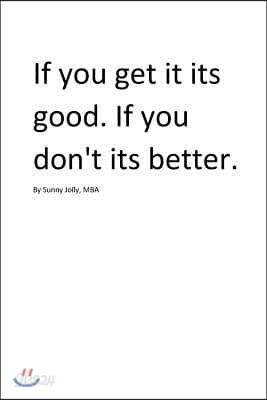 If you get it. Its good. If you don't. Its better. By Sunny Jolly, MBA