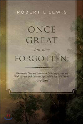 Once Great but now Forgotten: Nineteenth-Century American Landscape Painters: With Actual and Current Equivalent Auction Prices, 1946-2015
