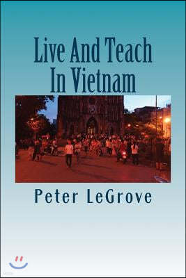 Live and Teach in Vietnam: Find Out about Vietnam So You Have a Better Understanding of What to Expect Before You Go There