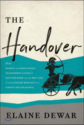 The Handover: How Bigwigs and Bureaucrats Transferred Canada's Best Publisher and the Best Part of Our Literary Heritage to a Foreig