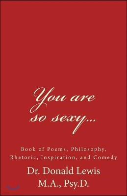 You are so sexy...: Book of Poems, Philosophy, Rhetoric, Inspiration, and Comedy