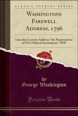 Washingtons Farewell Address, 1796: Lincolns Lyceum Address "the Perpetuation of Our Political Institutions" 1838 (Classic Reprint)