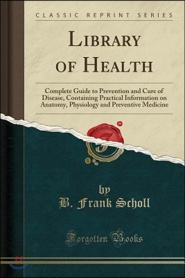 Library of Health: Complete Guide to Prevention and Cure of Disease, Containing Practical Information on Anatomy, Physiology and Preventi