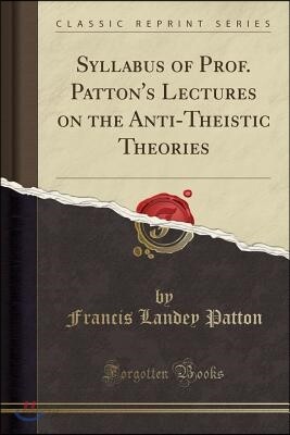 Syllabus of Prof. Patton's Lectures on the Anti-Theistic Theories (Classic Reprint)