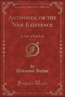 Forgotten Books Antipodes, or the New Existence, Vol. 1 of 3: A Tale of Real Life (Classic Reprint)