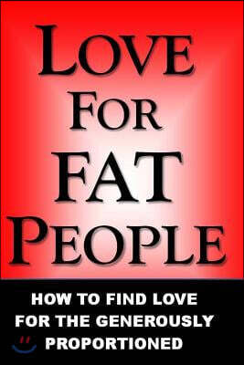 Love For Fat People: How to Find Love for the Generously Proportioned