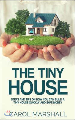 The Tiny House: Steps and Tips on How you can build a tiny house quickly and save money