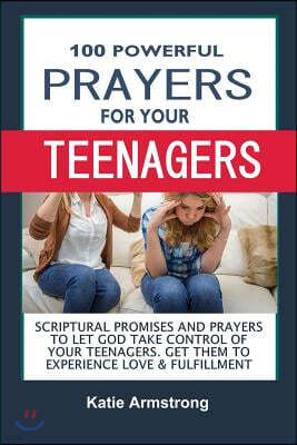 100 Powerful Prayers for Your Teenagers: Powerful Promises and Prayers to Let God Take Control of Your Teenagers & Get Them to Experience Love & Fulfi