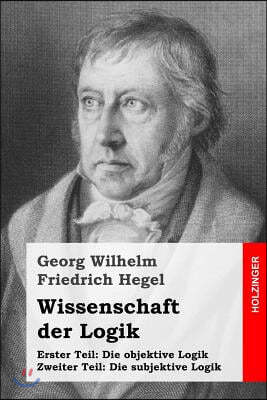 Wissenschaft der Logik: Erster Teil: Die objektive Logik + Zweiter Teil: Die subjektive Logik