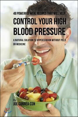 48 Powerful Meal Recipes That Will Help Control Your High Blood Pressure: A Natural Solution to Hypertension without Pills or Medicine
