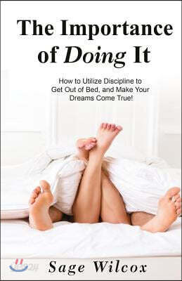 The Importance of Doing It: How to Utilize Discipline to Get Out of Bed, and Make Your Dreams Come True! a Guide to Taking Action to Create Succes