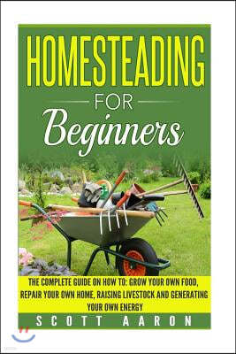 Homesteading for Beginners: Self-sufficiency guide, Grow your own food, Repair your own home, Raising Livestock and Generating your own Energy.