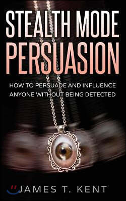 Stealth Mode Persuasion: How to Persuade and Influence Anyone Without Being Detected