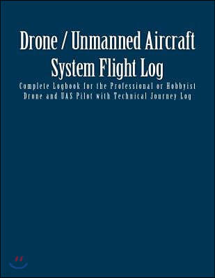 Drone / Unmanned Aircraft System Flight Log: Complete Logbook for the Professional or Hobbyist Drone and UAS Pilot with Technical Journey Log