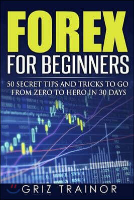 Forex for Beginners: 50 Secret Tips and Tricks to go from Zero to Hero in 30 Days