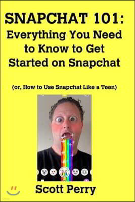 Snapchat 101: Everything You Need to Know to Get Started on Snapchat: Or, How to Use Snapchat Like a Teen