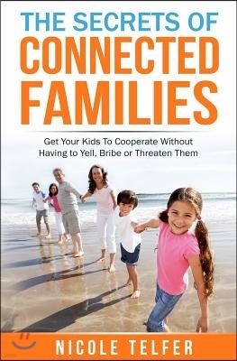 The Secrets of Connected Famailies: Get your kids to cooperate, without having to yell, bribe, or threaten them.