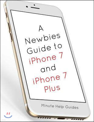 A Newbies Guide to iPhone 7 and iPhone 7 Plus: The Unofficial Handbook to iPhone and iOS 10 (Includes iPhone 5, 5s, 5c, iPhone 6, 6 Plus, 6s, 6s Plus,