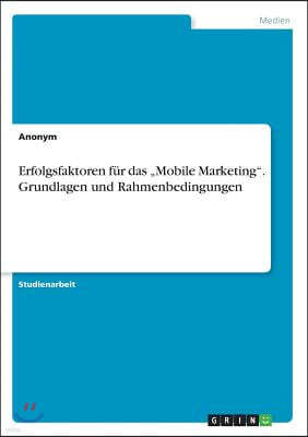 Erfolgsfaktoren fur das "Mobile Marketing". Grundlagen und Rahmenbedingungen