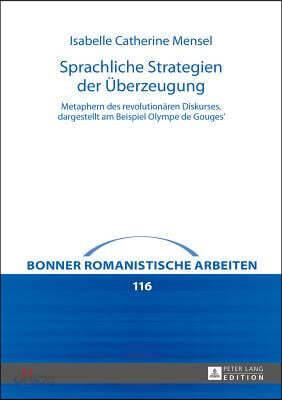 Sprachliche Strategien der Ueberzeugung: Metaphern des revolutionaeren Diskurses, dargestellt am Beispiel Olympe de Gouges'