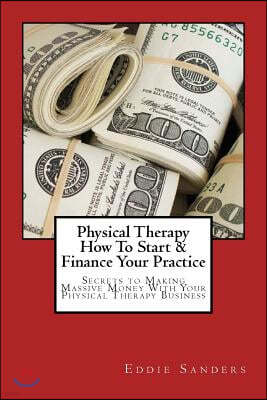 Physical Therapy How To Start & Finance Your Practice: Secrets to Making Massive Money With Your Physical Therapy Business