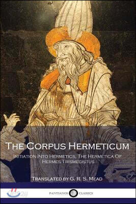 The Corpus Hermeticum: Initiation Into Hermetics, The Hermetica Of Hermes Trismegistus