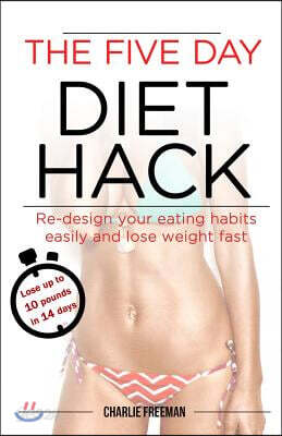 The Five Day Diet Hack: Re-Design Your Eating Habits Easily and Lose Weight Fast