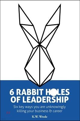 6 Rabbit Holes of Leadership: Six key ways you are unknowingly killing your business and career