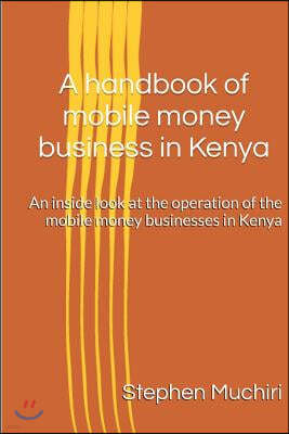 A handbook of mobile money business in Kenya: An inside look at the operation of the mobile money businesses in Kenya