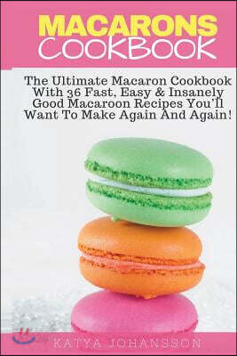 Macarons Cookbook: The Ultimate Macaron Cookbook with 36 Fast, Easy & Insanely Good Macaroon Recipes You'll Want to Make Again and Again