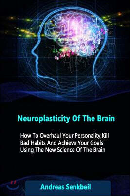 Neuroplasticity Of The Brain: How To Overhaul Your Personality, Kill Bad Habits And Achieve Your Goals Using The New Science Of The Brain