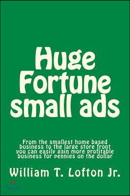 Huge Fortune Small Ads: Make a Fortune with Your Small or Large Business