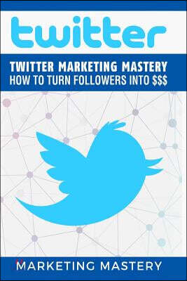 Twitter: Twitter Marketing Mastery - How To Turn Your Followers Into $$$