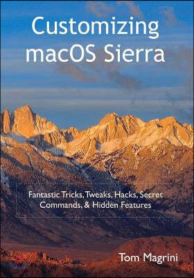 Customizing Macos Sierra: Fantastic Tricks, Tweaks, Hacks, Secret Commands, & Hidden Features